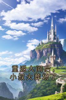 重返人间后，小叔火葬场了