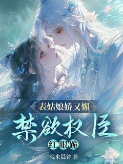 表姑娘娇又媚，禁欲权臣红眼跪