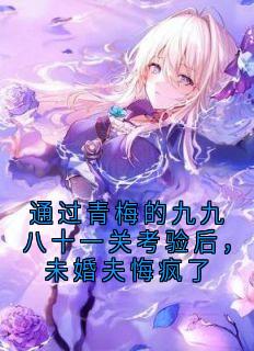 通过青梅的九九八十一关考验后，未婚夫悔疯了