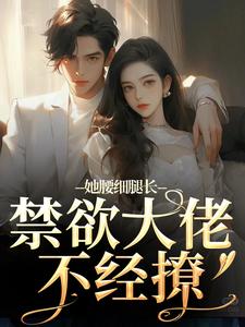 她腰细腿长，禁欲大佬不经撩