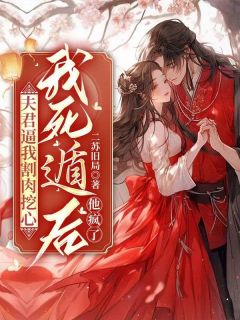 夫君逼我割肉挖心，我死遁后，他疯了