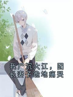 我尸沉大江，团长妻子跪地痛哭