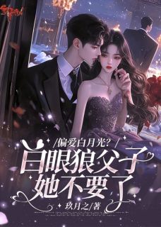 偏爱白月光？白眼狼父子她不要了
