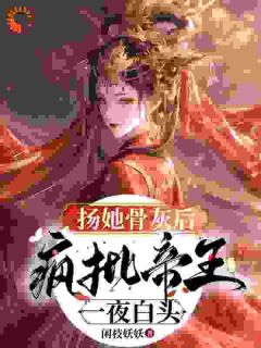 扬她骨灰后，疯批帝王一夜白头