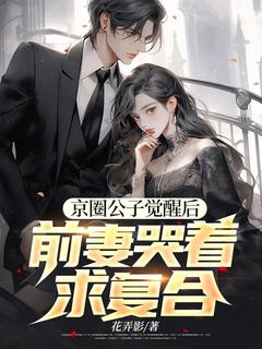 京圈公子觉醒后，前妻哭着求复合