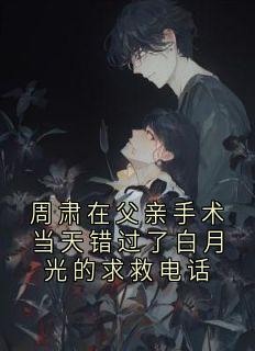 周肃在父亲手术当天错过了白月光的求救电话