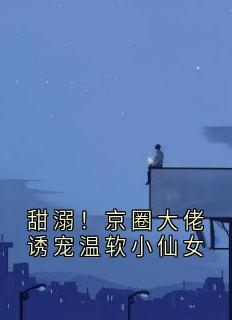 甜溺！京圈大佬诱宠温软小仙女