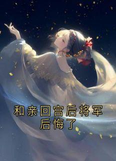 和亲回宫后将军后悔了