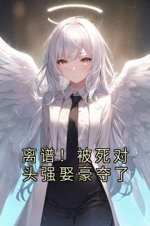 离谱！被死对头强娶豪夺了