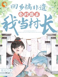 回乡搞非遗，全村跪求我当村长
