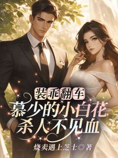 装乖翻车！慕少的小白花杀人不见血