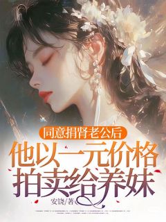 爆款小说由作者安饶所创作的同意捐肾老公后，他以一元价格拍卖给养妹在线阅读