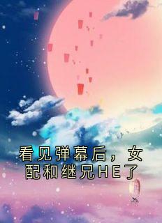 看见弹幕后，女配和继兄HE了