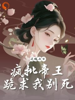 还魂七日，疯批帝王跪求我别死