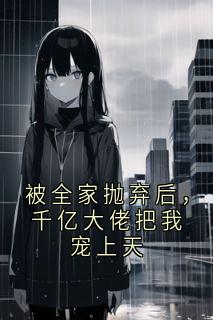 被全家抛弃后，千亿大佬把我宠上天